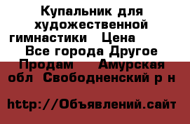 Купальник для художественной гимнастики › Цена ­ 7 000 - Все города Другое » Продам   . Амурская обл.,Свободненский р-н